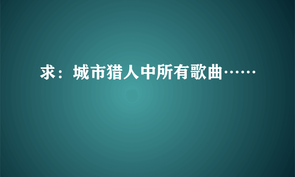 求：城市猎人中所有歌曲……