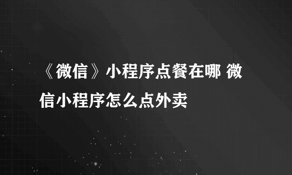 《微信》小程序点餐在哪 微信小程序怎么点外卖