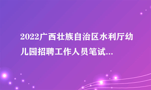 2022广西壮族自治区水利厅幼儿园招聘工作人员笔试成绩公告