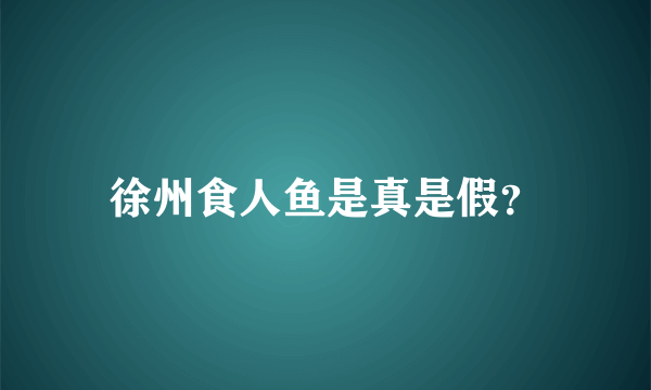 徐州食人鱼是真是假？