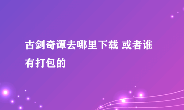 古剑奇谭去哪里下载 或者谁有打包的