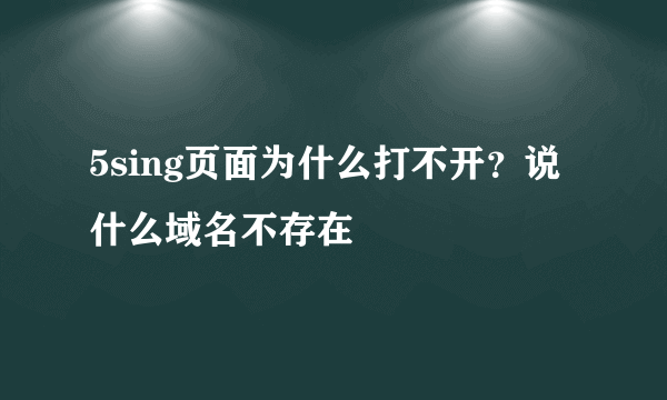 5sing页面为什么打不开？说什么域名不存在