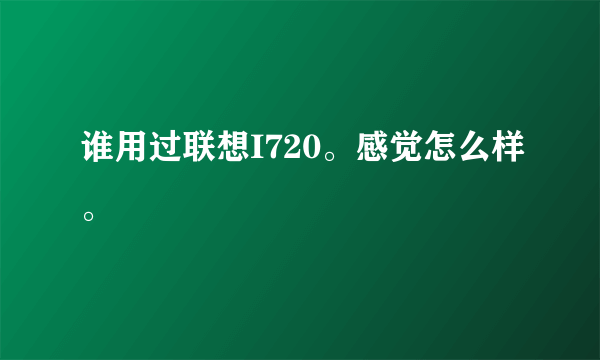 谁用过联想I720。感觉怎么样。