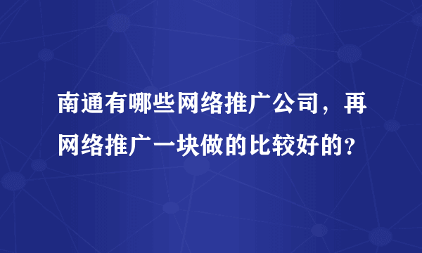 南通有哪些网络推广公司，再网络推广一块做的比较好的？