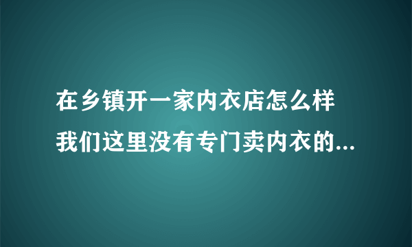 在乡镇开一家内衣店怎么样 我们这里没有专门卖内衣的店只有三四家卖化妆品带着卖的最高价位也就是1