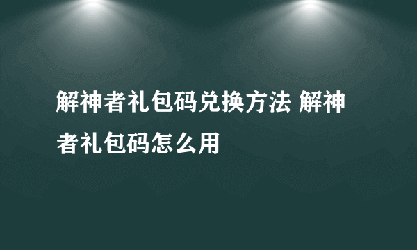 解神者礼包码兑换方法 解神者礼包码怎么用