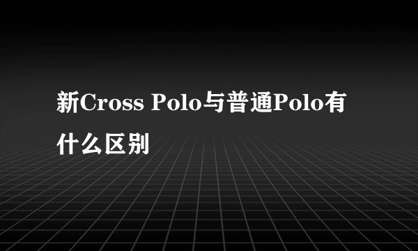 新Cross Polo与普通Polo有什么区别