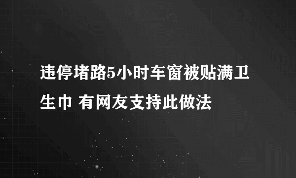 违停堵路5小时车窗被贴满卫生巾 有网友支持此做法