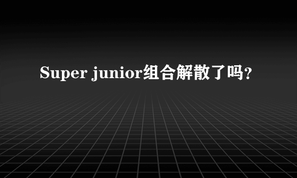 Super junior组合解散了吗？