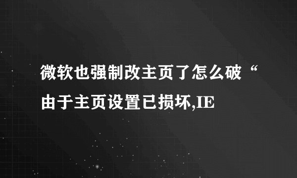 微软也强制改主页了怎么破“由于主页设置已损坏,IE