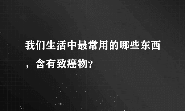 我们生活中最常用的哪些东西，含有致癌物？