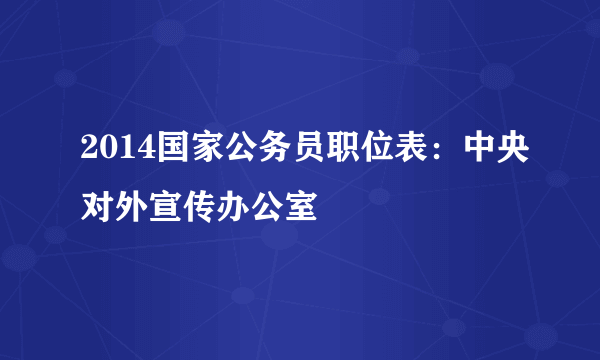 2014国家公务员职位表：中央对外宣传办公室