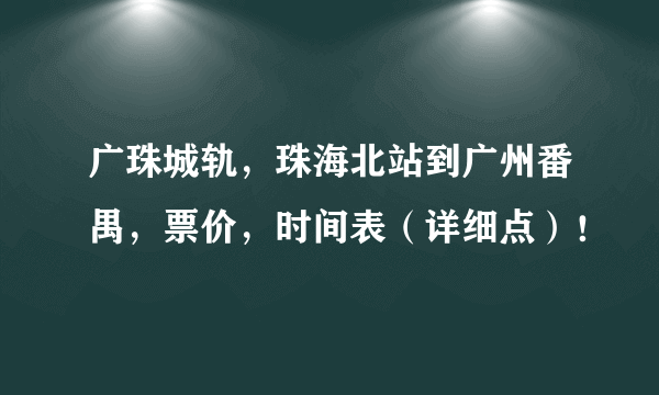 广珠城轨，珠海北站到广州番禺，票价，时间表（详细点）！