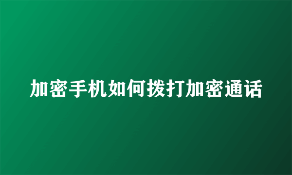 加密手机如何拨打加密通话