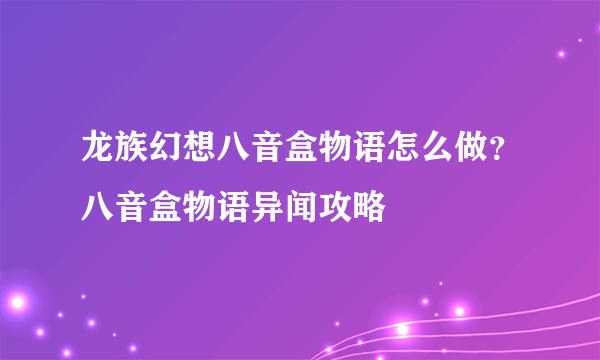 龙族幻想八音盒物语怎么做？八音盒物语异闻攻略