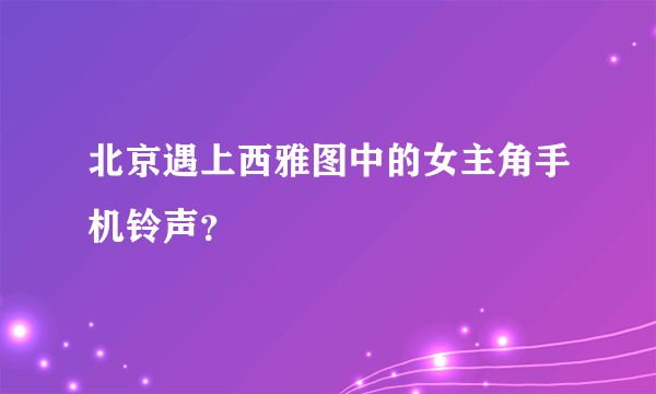 北京遇上西雅图中的女主角手机铃声？