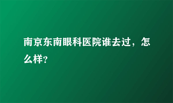 南京东南眼科医院谁去过，怎么样？