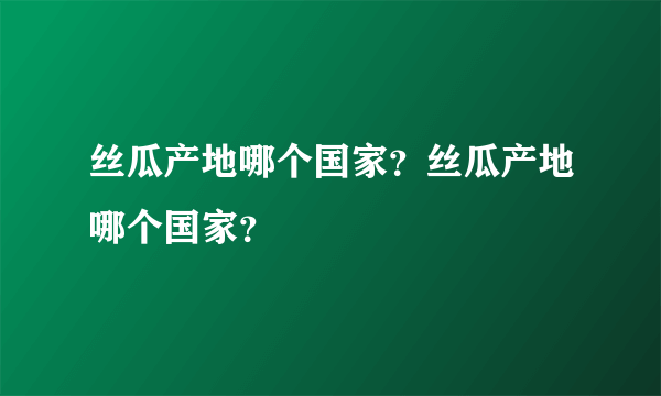 丝瓜产地哪个国家？丝瓜产地哪个国家？