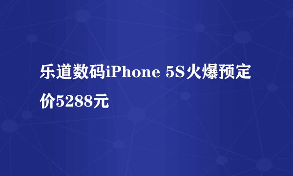 乐道数码iPhone 5S火爆预定价5288元