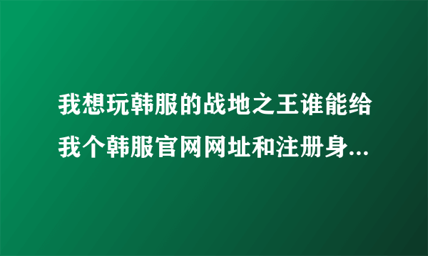 我想玩韩服的战地之王谁能给我个韩服官网网址和注册身份证啊？