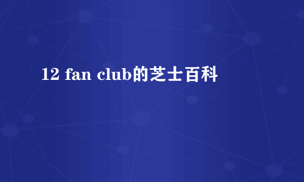 12 fan club的芝士百科