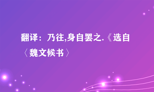 翻译：乃往,身自罢之.《选自〈魏文候书〉