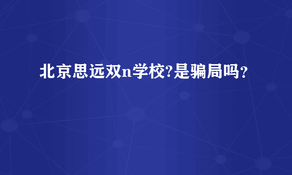 北京思远双n学校?是骗局吗？