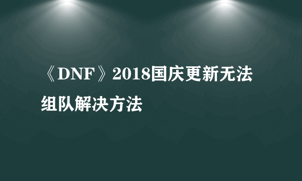 《DNF》2018国庆更新无法组队解决方法