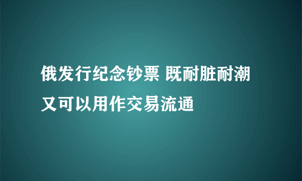 俄发行纪念钞票 既耐脏耐潮又可以用作交易流通