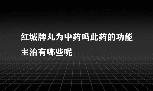 红城牌丸为中药吗此药的功能主治有哪些呢