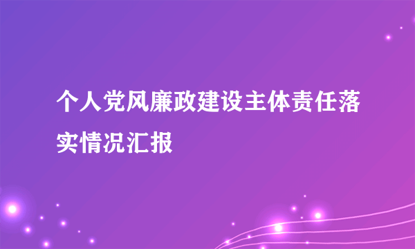 个人党风廉政建设主体责任落实情况汇报