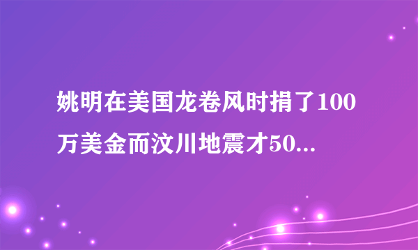 姚明在美国龙卷风时捐了100万美金而汶川地震才50万大家怎么看?