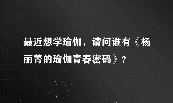 最近想学瑜伽，请问谁有《杨丽菁的瑜伽青春密码》？