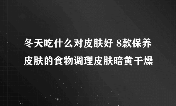 冬天吃什么对皮肤好 8款保养皮肤的食物调理皮肤暗黄干燥