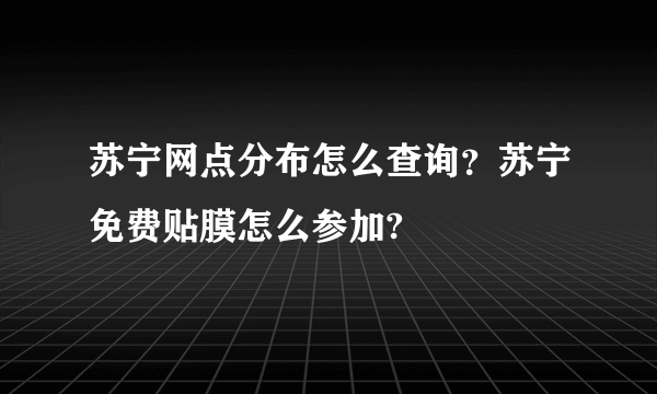 苏宁网点分布怎么查询？苏宁免费贴膜怎么参加?