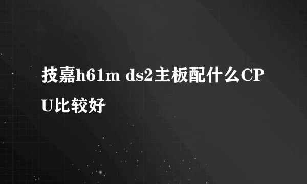 技嘉h61m ds2主板配什么CPU比较好