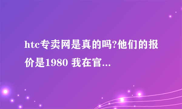 htc专卖网是真的吗?他们的报价是1980 我在官网上看的是3980 真不明白到底去哪买