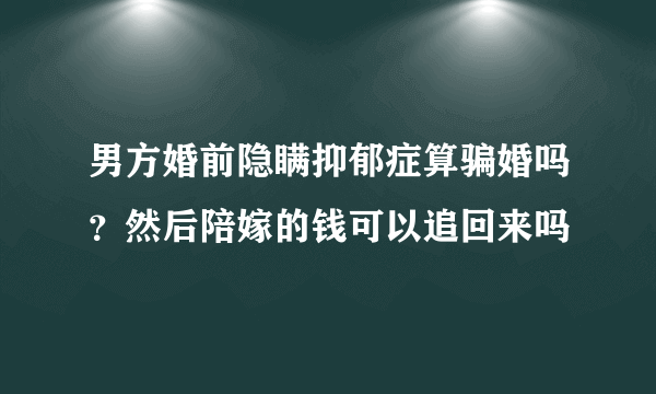 男方婚前隐瞒抑郁症算骗婚吗？然后陪嫁的钱可以追回来吗