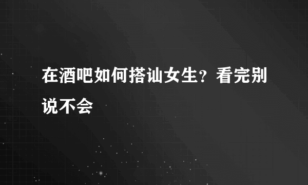 在酒吧如何搭讪女生？看完别说不会