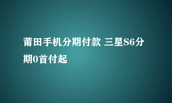 莆田手机分期付款 三星S6分期0首付起