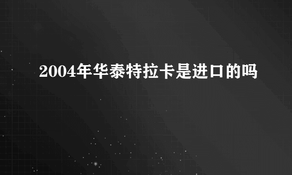 2004年华泰特拉卡是进口的吗