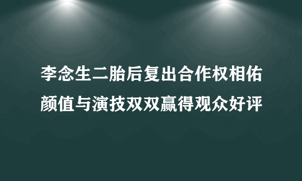 李念生二胎后复出合作权相佑颜值与演技双双赢得观众好评