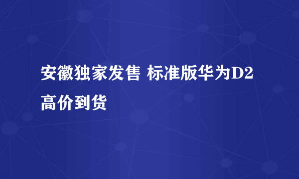 安徽独家发售 标准版华为D2高价到货