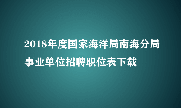 2018年度国家海洋局南海分局事业单位招聘职位表下载