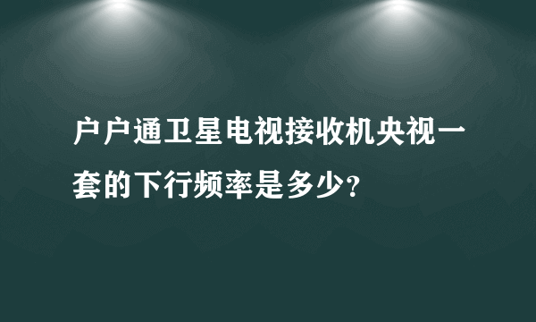 户户通卫星电视接收机央视一套的下行频率是多少？