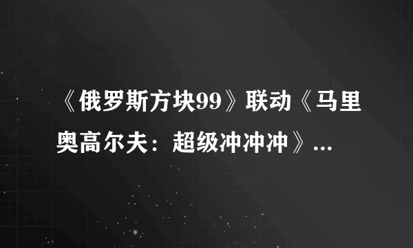 《俄罗斯方块99》联动《马里奥高尔夫：超级冲冲冲》 赚取积分解锁主题