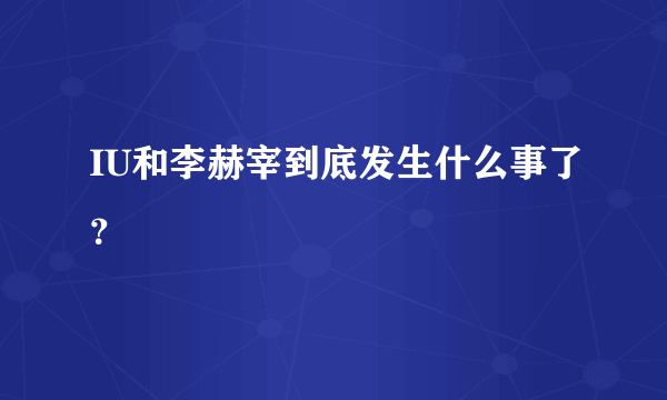 IU和李赫宰到底发生什么事了？