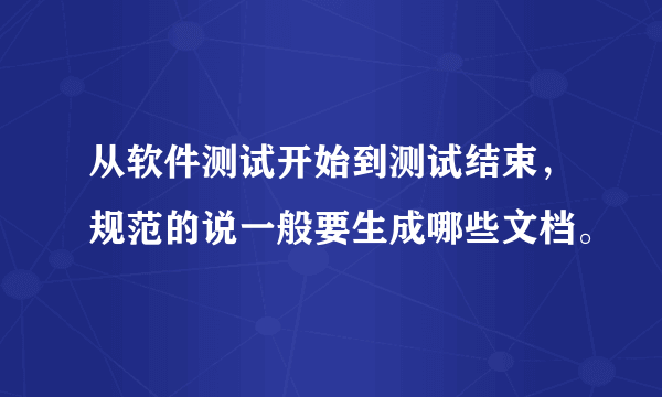 从软件测试开始到测试结束，规范的说一般要生成哪些文档。