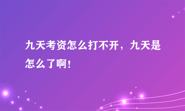 九天考资怎么打不开，九天是怎么了啊！