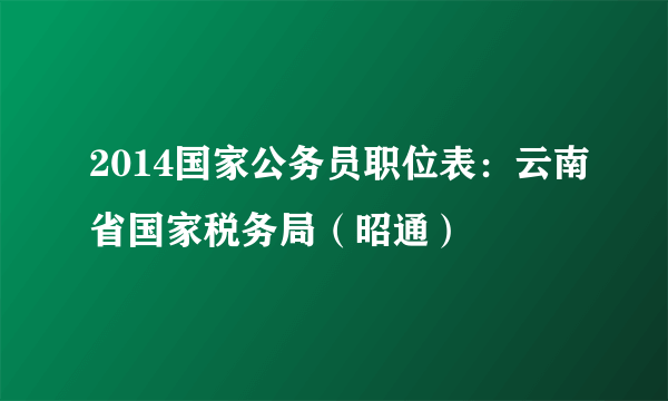 2014国家公务员职位表：云南省国家税务局（昭通）